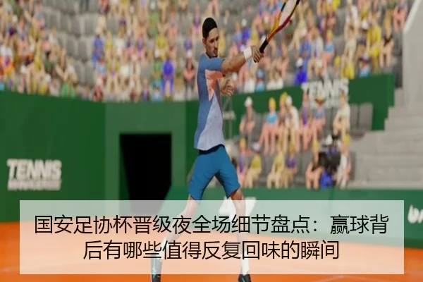 国安足协杯晋级夜全场细节盘点：赢球背后有哪些值得反复回味的瞬间
